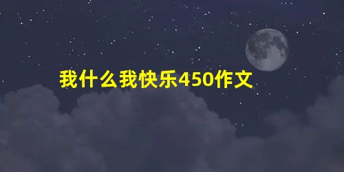 我什么我快乐450作文 我什么我快乐450作文