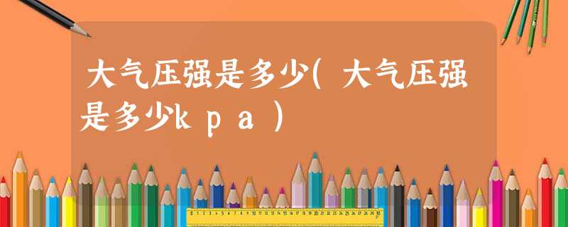 大气压强是多少(大气压强是多少kpa) 大气压强是多少(大气压强是多少kpa)