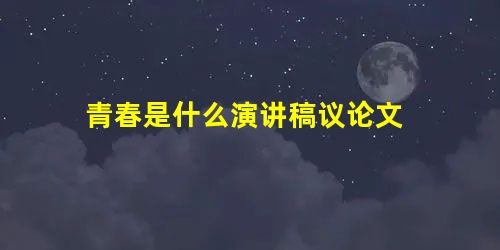 青春是什么演讲稿议论文 青春是什么演讲稿议论文