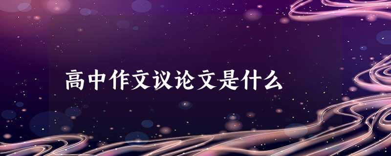 高中作文议论文是什么 高中作文议论文是什么