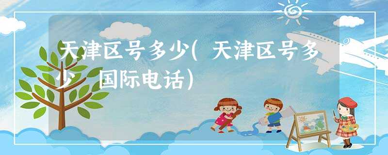 天津区号多少(天津区号多少 国际电话) 天津区号多少(天津区号多少 国际电话)