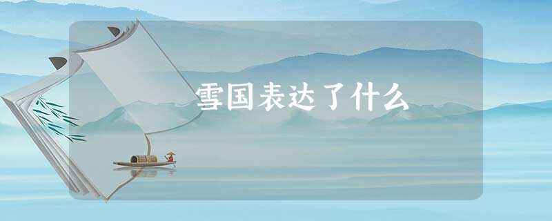 雪国表达了什么 雪国表达了什么