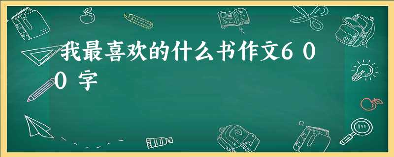 我最喜欢的什么书作文600字 我最喜欢的什么书作文600字