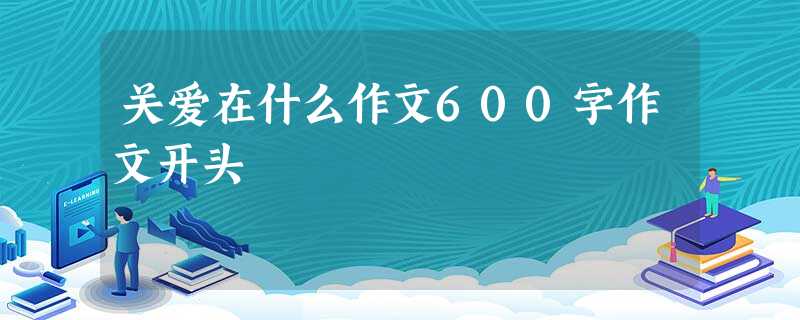 关爱在什么作文600字作文开头 关爱在什么作文600字作文开头