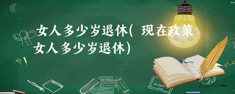 女人多少岁退休(现在政策女人多少岁退休) 女人多少岁退休(现在政策女人多少岁退休)