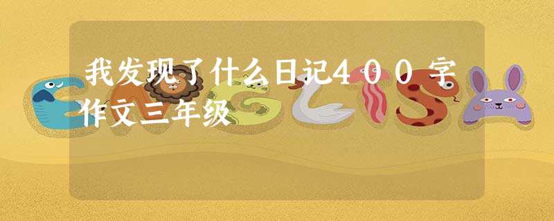 我发现了什么日记400字作文三年级 我发现了什么日记400字作文三年级