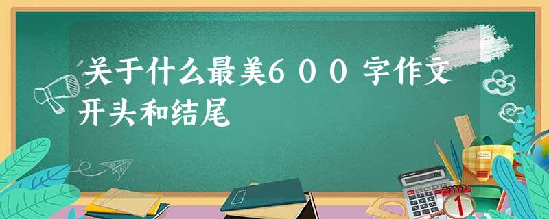 关于什么最美600字作文开头和结尾 关于什么最美600字作文开头和结尾