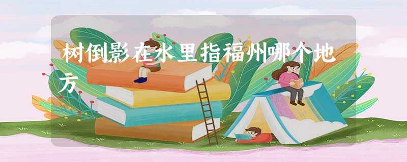 树倒影在水里指福州哪个地方 树倒影在水里指福州哪个地方
