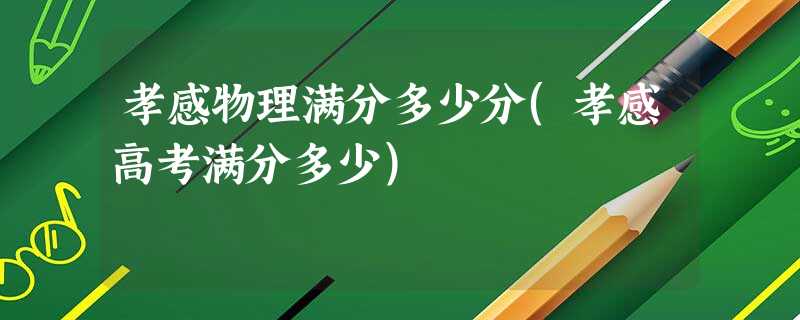 孝感物理满分多少分(孝感高考满分多少) 孝感物理满分多少分(孝感高考满分多少)