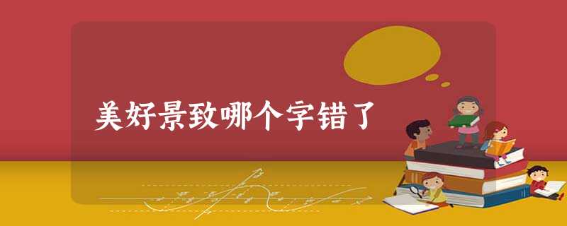 美好景致哪个字错了 美好景致哪个字错了