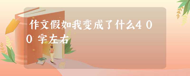 作文假如我变成了什么400字左右 作文假如我变成了什么400字左右