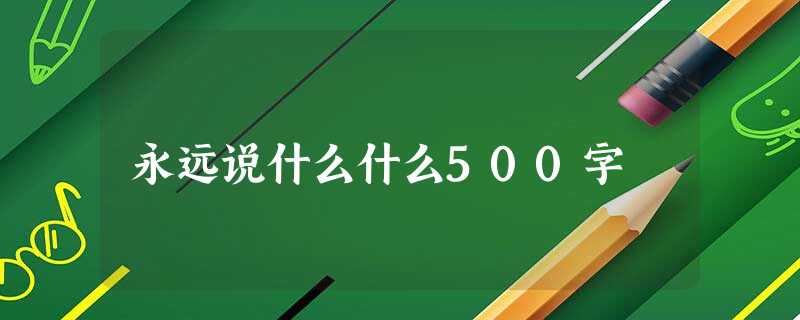 永远说什么什么500字 永远说什么什么500字