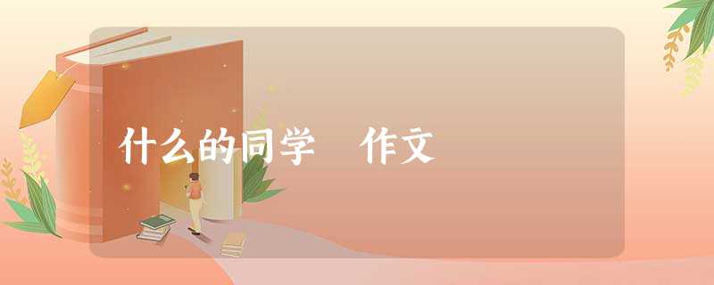 什么的同学 作文 什么的同学 作文