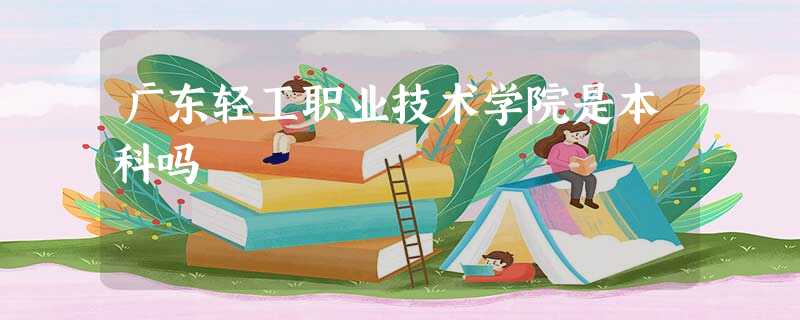 广东轻工职业技术学院是本科吗 广东轻工职业技术学院是本科吗