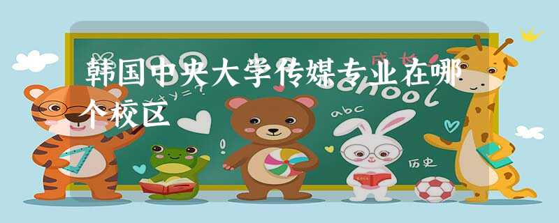 韩国中央大学传媒专业在哪个校区 韩国中央大学传媒专业在哪个校区