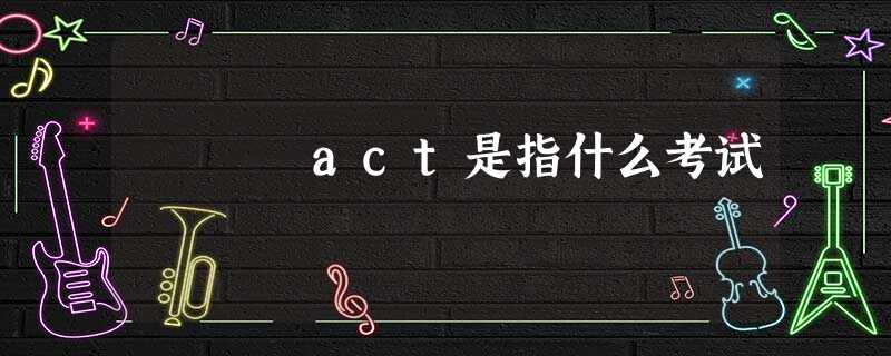 act是指什么考试 act是指什么考试