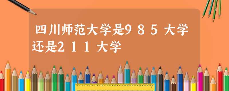 四川师范大学是985大学还是211大学 四川师范大学是985大学还是211大学