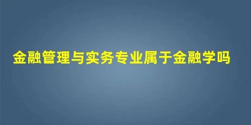 金融管理与实务专业属于金融学吗 金融管理与实务专业属于金融学吗