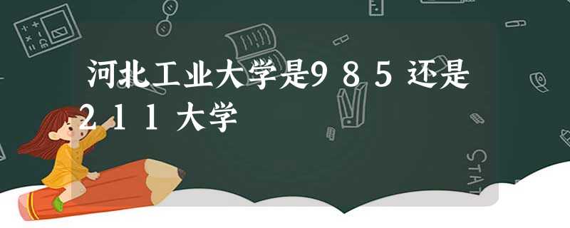 河北工业大学是985还是211大学 河北工业大学是985还是211大学