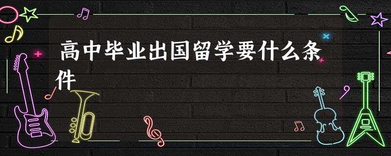 高中毕业出国留学要什么条件 高中毕业出国留学要什么条件
