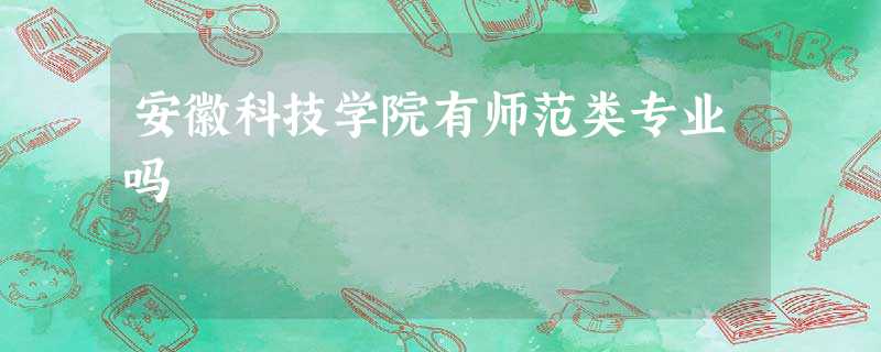 安徽科技学院有师范类专业吗 安徽科技学院有师范类专业吗