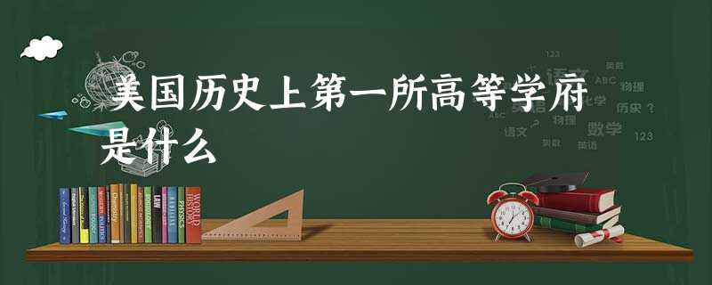 美国历史上第一所高等学府是什么 美国历史上第一所高等学府是什么