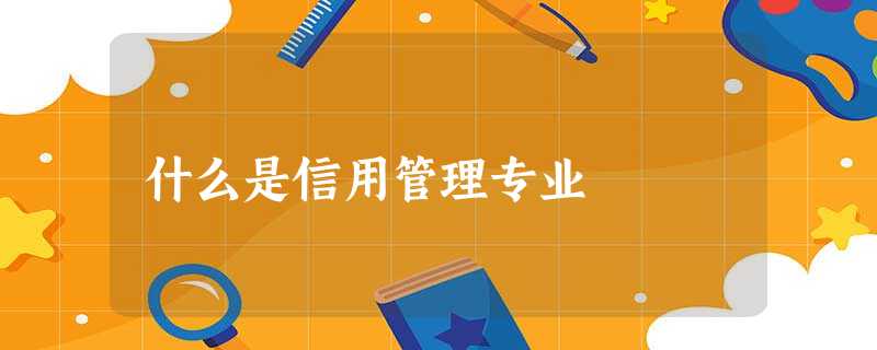 什么是信用管理专业 什么是信用管理专业