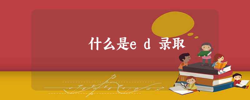 什么是ed录取 什么是ed录取