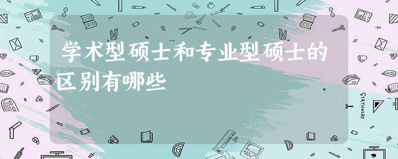学术型硕士和专业型硕士的区别有哪些 学术型硕士和专业型硕士的区别有哪些