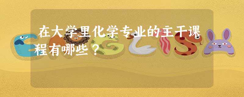 在大学里化学专业的主干课程有哪些? 在大学里化学专业的主干课程有哪些?