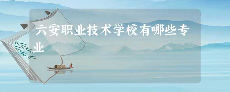 六安职业技术学校有哪些专业 六安职业技术学校有哪些专业