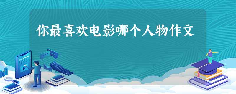 你最喜欢电影哪个人物作文 你最喜欢电影哪个人物作文