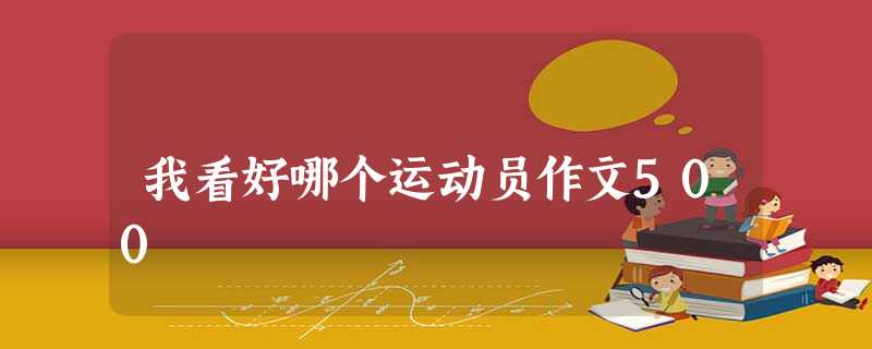 我看好哪个运动员作文500 我看好哪个运动员作文500