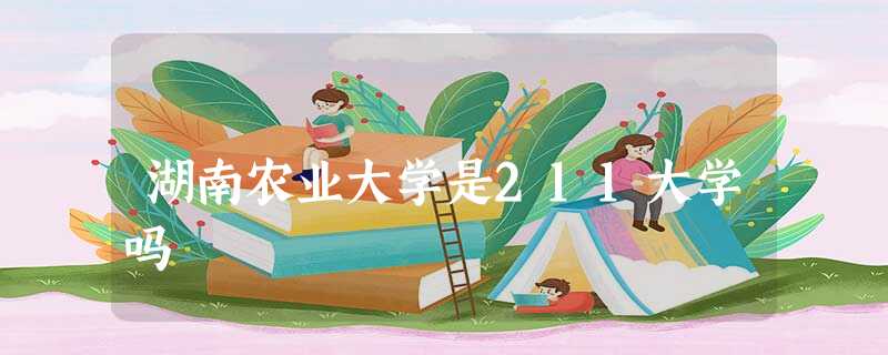 湖南农业大学是211大学吗 湖南农业大学是211大学吗