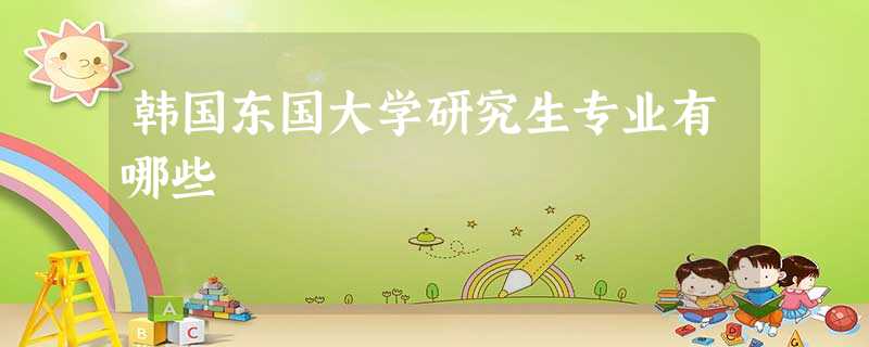韩国东国大学研究生专业有哪些 韩国东国大学研究生专业有哪些