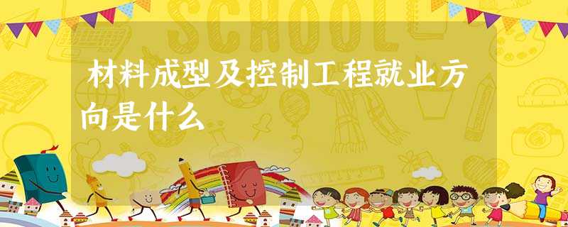 材料成型及控制工程就业方向是什么 材料成型及控制工程就业方向是什么