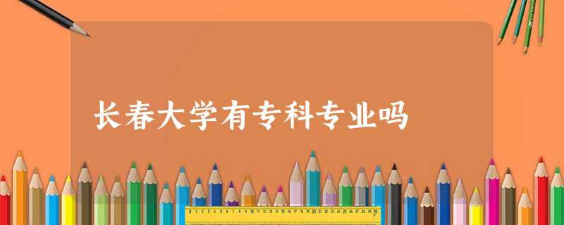 长春大学有专科专业吗 长春大学有专科专业吗