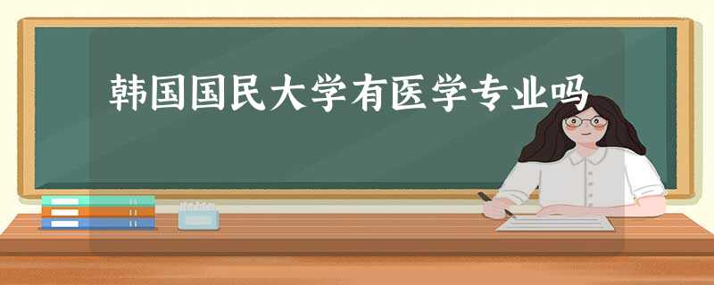 韩国国民大学有医学专业吗 韩国国民大学有医学专业吗