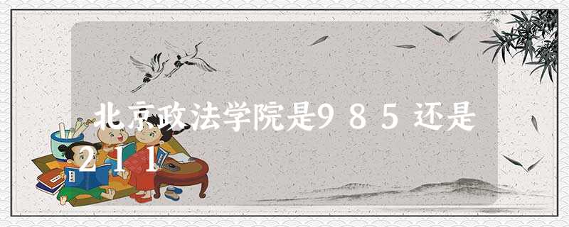北京政法学院是985还是211 北京政法学院是985还是211