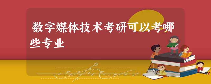 数字媒体技术考研可以考哪些专业 数字媒体技术考研可以考哪些专业