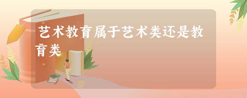 艺术教育属于艺术类还是教育类 艺术教育属于艺术类还是教育类