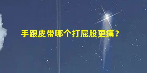 手跟皮带哪个打屁股更痛? 手跟皮带哪个打屁股更痛?