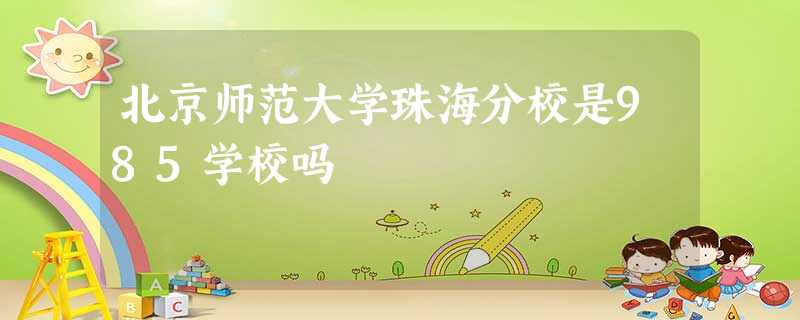 北京师范大学珠海分校是985学校吗 北京师范大学珠海分校是985学校吗
