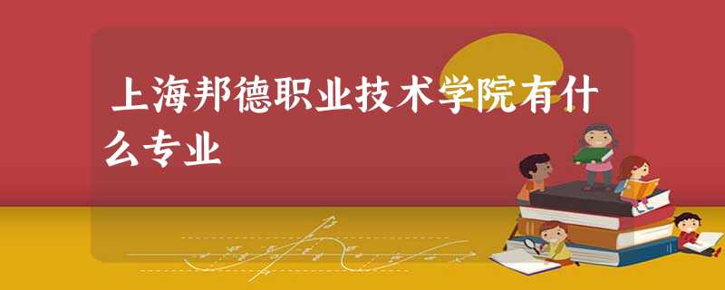 上海邦德职业技术学院有什么专业 上海邦德职业技术学院有什么专业