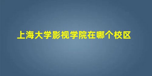 上海大学影视学院在哪个校区 上海大学影视学院在哪个校区