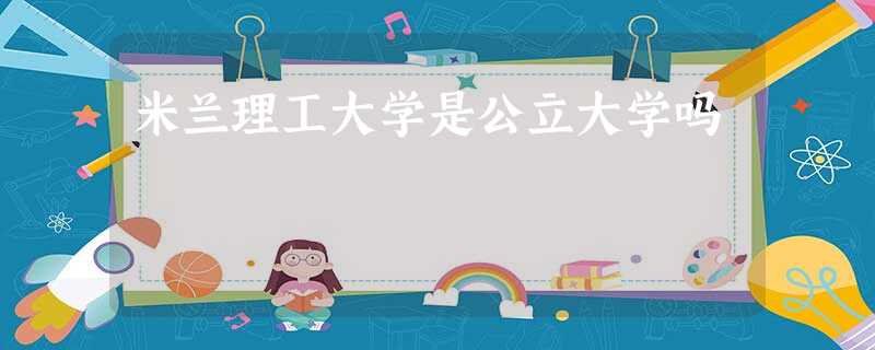 米兰理工大学是公立大学吗 米兰理工大学是公立大学吗