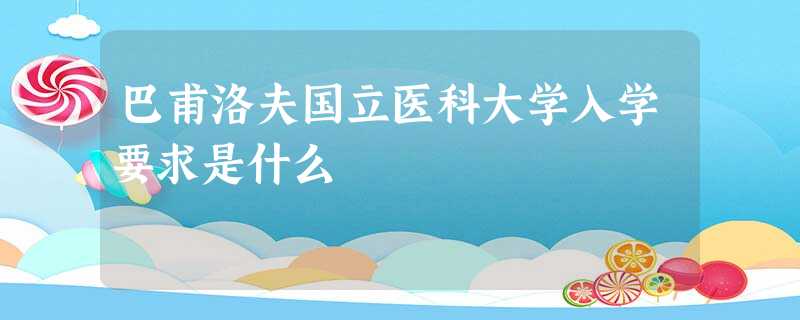 巴甫洛夫国立医科大学入学要求是什么 巴甫洛夫国立医科大学入学要求是什么