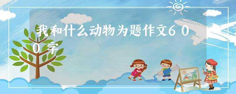 我和什么动物为题作文600字 我和什么动物为题作文600字