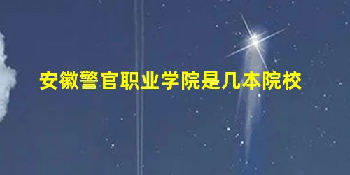 安徽警官职业学院是几本院校 安徽警官职业学院是几本院校