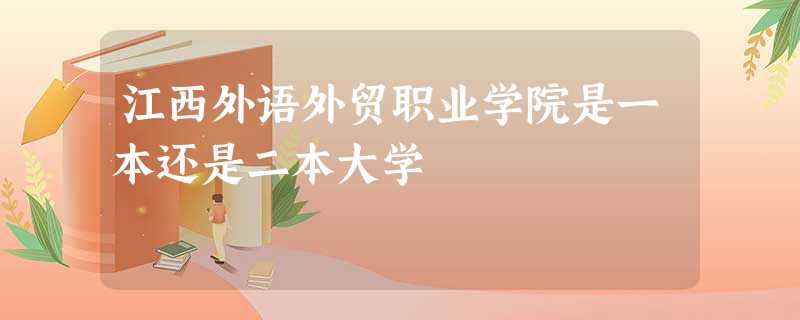 江西外语外贸职业学院是一本还是二本大学 江西外语外贸职业学院是一本还是二本大学